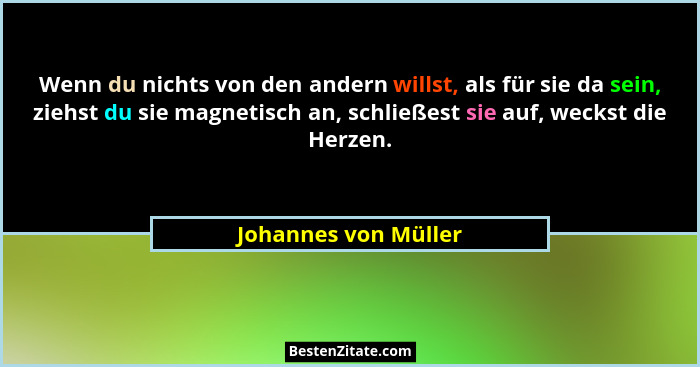 Wenn du nichts von den andern willst, als für sie da sein, ziehst du sie magnetisch an, schließest sie auf, weckst die Herzen.... - Johannes von Müller