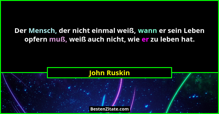 Der Mensch, der nicht einmal weiß, wann er sein Leben opfern muß, weiß auch nicht, wie er zu leben hat.... - John Ruskin