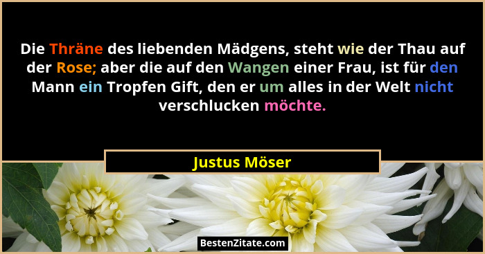 Die Thräne des liebenden Mädgens, steht wie der Thau auf der Rose; aber die auf den Wangen einer Frau, ist für den Mann ein Tropfen Gif... - Justus Möser