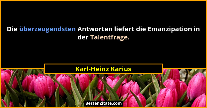 Die überzeugendsten Antworten liefert die Emanzipation in der Talentfrage.... - Karl-Heinz Karius