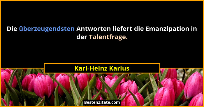 Die überzeugendsten Antworten liefert die Emanzipation in der Talentfrage.... - Karl-Heinz Karius