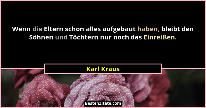 Wenn die Eltern schon alles aufgebaut haben, bleibt den Söhnen und Töchtern nur noch das Einreißen.... - Karl Kraus