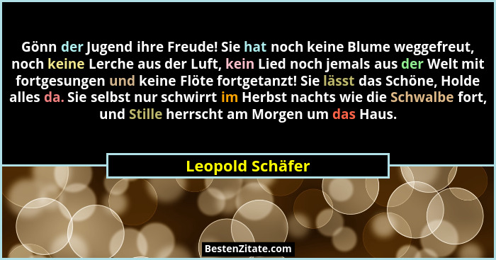 Gönn der Jugend ihre Freude! Sie hat noch keine Blume weggefreut, noch keine Lerche aus der Luft, kein Lied noch jemals aus der Welt... - Leopold Schäfer