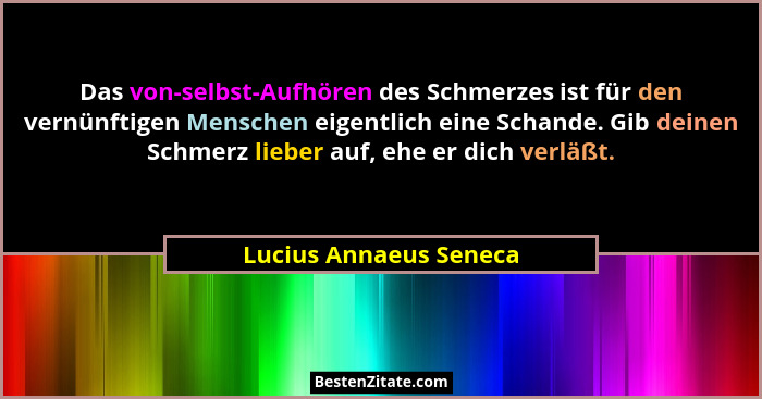 Das von-selbst-Aufhören des Schmerzes ist für den vernünftigen Menschen eigentlich eine Schande. Gib deinen Schmerz lieber auf... - Lucius Annaeus Seneca