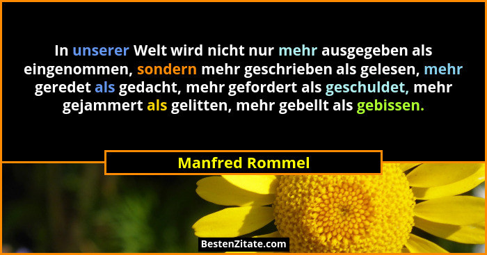 In unserer Welt wird nicht nur mehr ausgegeben als eingenommen, sondern mehr geschrieben als gelesen, mehr geredet als gedacht, mehr... - Manfred Rommel