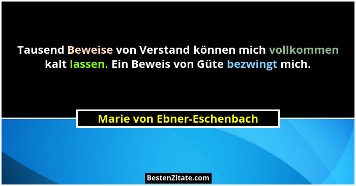 Tausend Beweise von Verstand können mich vollkommen kalt lassen. Ein Beweis von Güte bezwingt mich.... - Marie von Ebner-Eschenbach