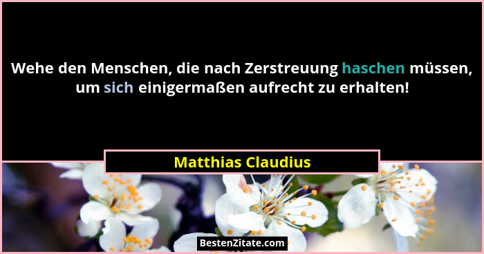 Wehe den Menschen, die nach Zerstreuung haschen müssen, um sich einigermaßen aufrecht zu erhalten!... - Matthias Claudius
