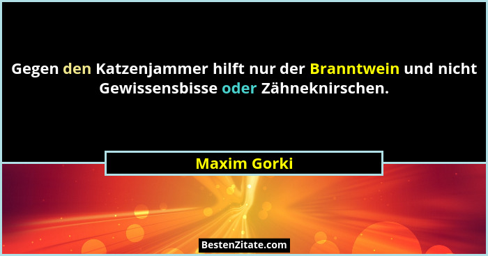 Gegen den Katzenjammer hilft nur der Branntwein und nicht Gewissensbisse oder Zähneknirschen.... - Maxim Gorki