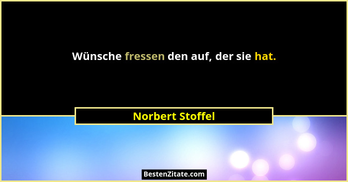 Wünsche fressen den auf, der sie hat.... - Norbert Stoffel