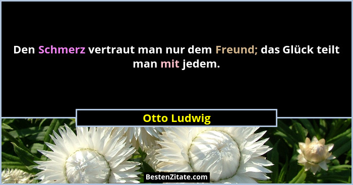 Den Schmerz vertraut man nur dem Freund; das Glück teilt man mit jedem.... - Otto Ludwig
