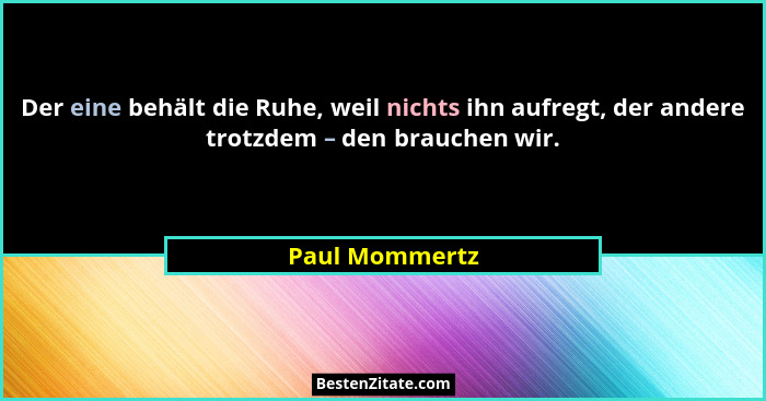 Der eine behält die Ruhe, weil nichts ihn aufregt, der andere trotzdem – den brauchen wir.... - Paul Mommertz