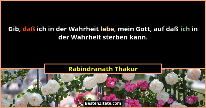 Gib, daß ich in der Wahrheit lebe, mein Gott, auf daß ich in der Wahrheit sterben kann.... - Rabindranath Thakur