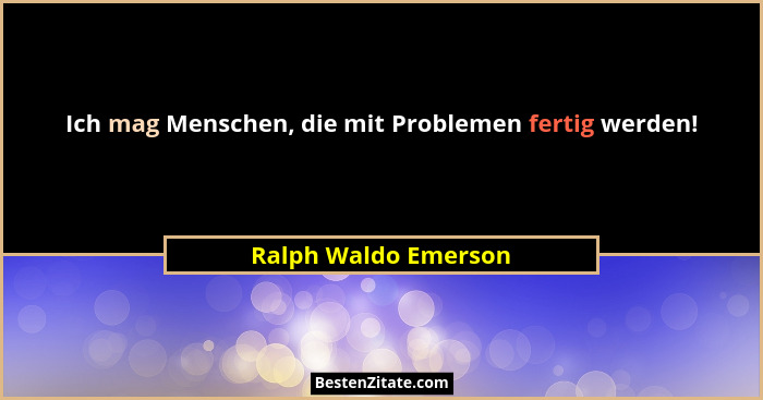 Ich mag Menschen, die mit Problemen fertig werden!... - Ralph Waldo Emerson