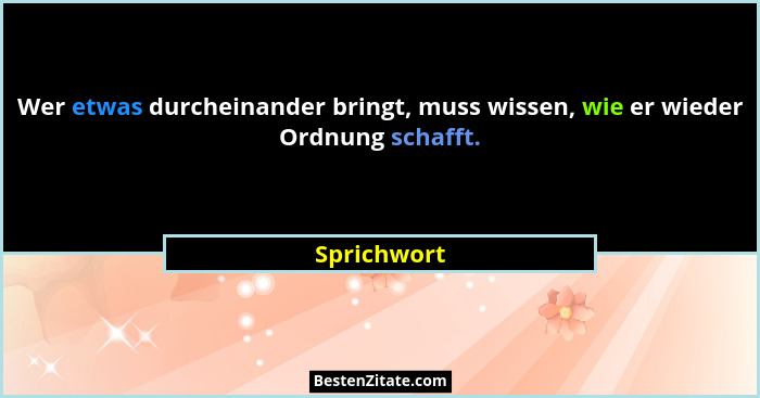 Wer etwas durcheinander bringt, muss wissen, wie er wieder Ordnung schafft.... - Sprichwort