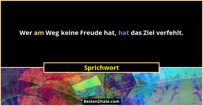 Wer am Weg keine Freude hat, hat das Ziel verfehlt.... - Sprichwort