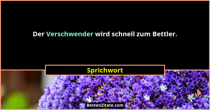 Der Verschwender wird schnell zum Bettler.... - Sprichwort