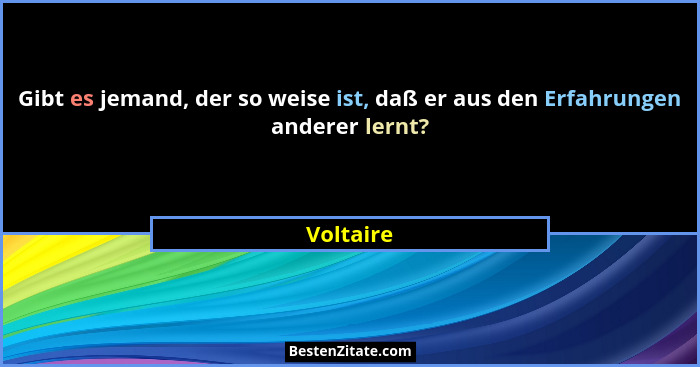 Gibt es jemand, der so weise ist, daß er aus den Erfahrungen anderer lernt?... - Voltaire