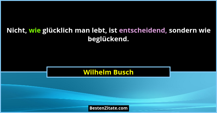 Nicht, wie glücklich man lebt, ist entscheidend, sondern wie beglückend.... - Wilhelm Busch