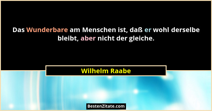 Das Wunderbare am Menschen ist, daß er wohl derselbe bleibt, aber nicht der gleiche.... - Wilhelm Raabe