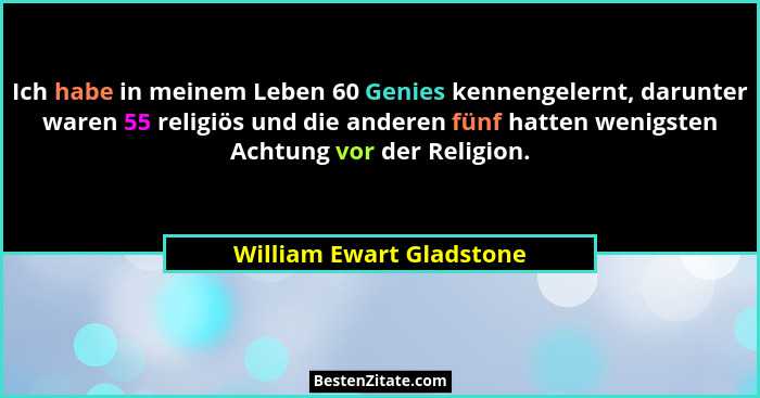 Ich habe in meinem Leben 60 Genies kennengelernt, darunter waren 55 religiös und die anderen fünf hatten wenigsten Achtung v... - William Ewart Gladstone