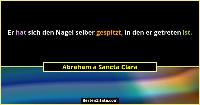 Er hat sich den Nagel selber gespitzt, in den er getreten ist.... - Abraham a Sancta Clara