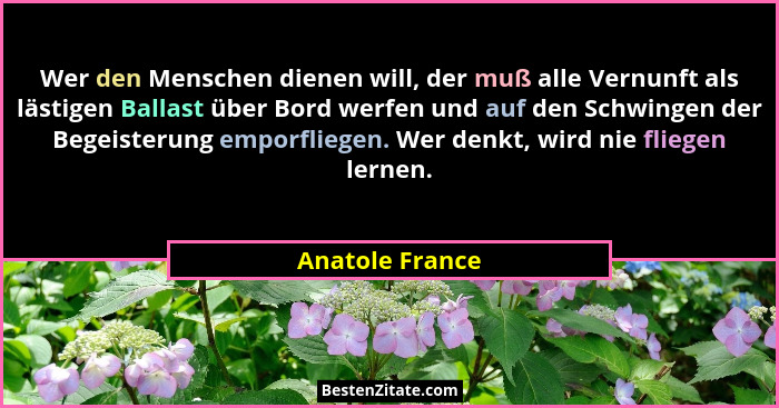 Wer den Menschen dienen will, der muß alle Vernunft als lästigen Ballast über Bord werfen und auf den Schwingen der Begeisterung empo... - Anatole France