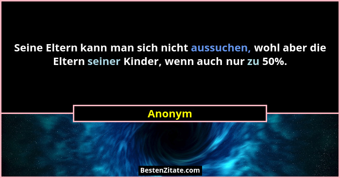 Seine Eltern kann man sich nicht aussuchen, wohl aber die Eltern seiner Kinder, wenn auch nur zu 50%.... - Anonym
