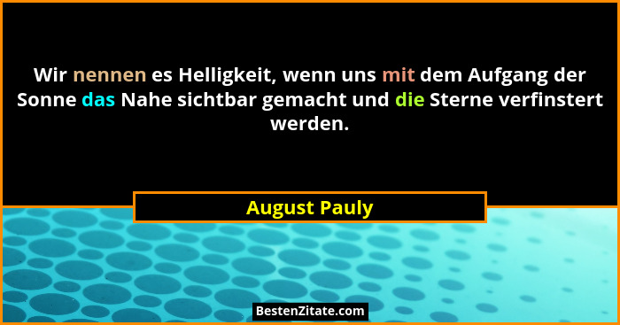 Wir nennen es Helligkeit, wenn uns mit dem Aufgang der Sonne das Nahe sichtbar gemacht und die Sterne verfinstert werden.... - August Pauly