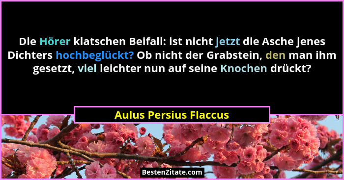 Die Hörer klatschen Beifall: ist nicht jetzt die Asche jenes Dichters hochbeglückt? Ob nicht der Grabstein, den man ihm gesetz... - Aulus Persius Flaccus