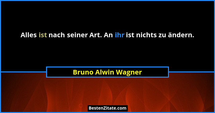 Alles ist nach seiner Art. An ihr ist nichts zu ändern.... - Bruno Alwin Wagner