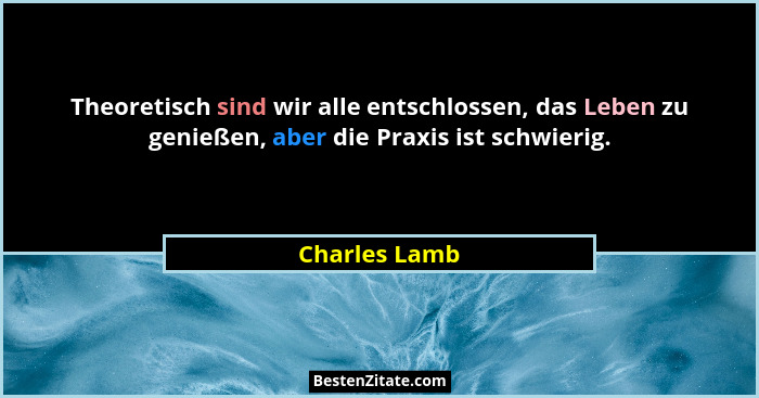 Theoretisch sind wir alle entschlossen, das Leben zu genießen, aber die Praxis ist schwierig.... - Charles Lamb