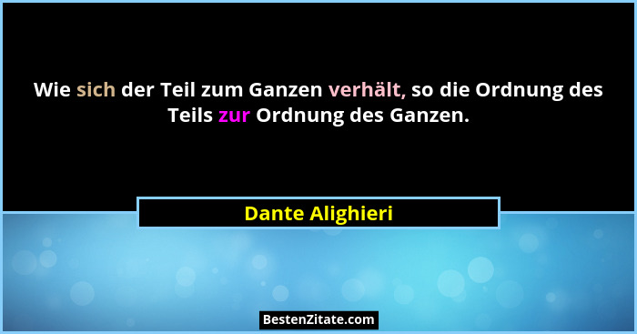 Wie sich der Teil zum Ganzen verhält, so die Ordnung des Teils zur Ordnung des Ganzen.... - Dante Alighieri