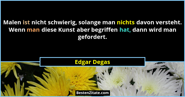 Malen ist nicht schwierig, solange man nichts davon versteht. Wenn man diese Kunst aber begriffen hat, dann wird man gefordert.... - Edgar Degas