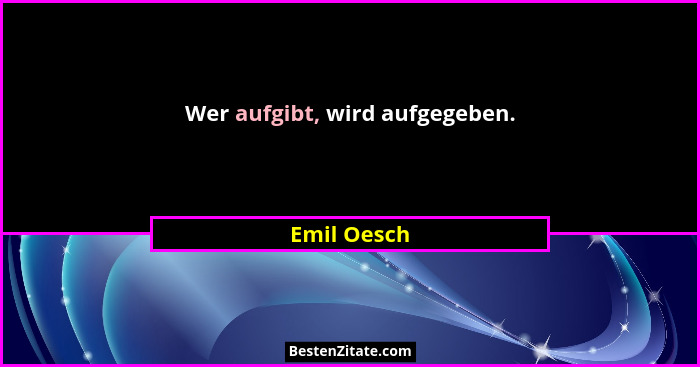 Wer aufgibt, wird aufgegeben.... - Emil Oesch