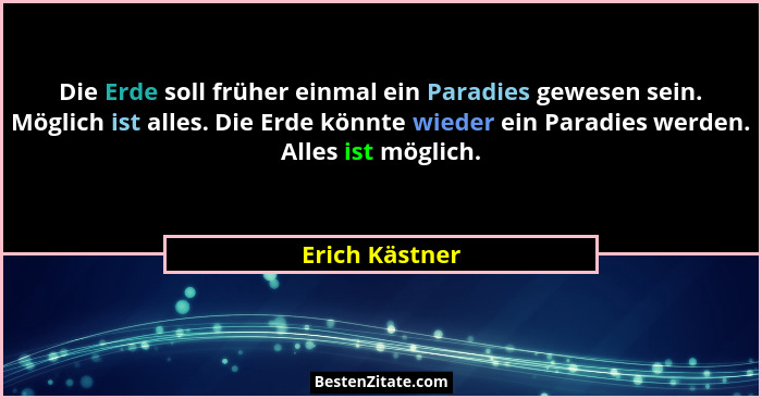 Die Erde soll früher einmal ein Paradies gewesen sein. Möglich ist alles. Die Erde könnte wieder ein Paradies werden. Alles ist möglic... - Erich Kästner