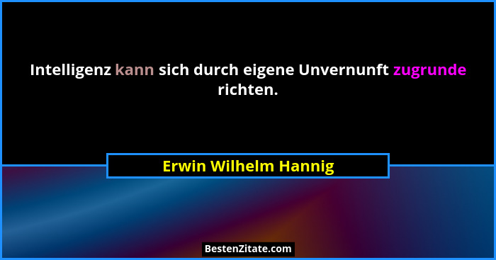 Intelligenz kann sich durch eigene Unvernunft zugrunde richten.... - Erwin Wilhelm Hannig
