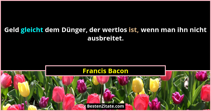 Geld gleicht dem Dünger, der wertlos ist, wenn man ihn nicht ausbreitet.... - Francis Bacon