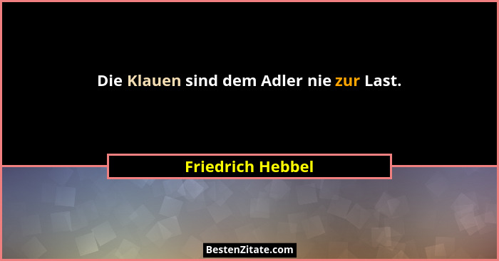 Die Klauen sind dem Adler nie zur Last.... - Friedrich Hebbel