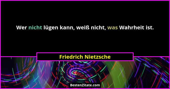 Wer nicht lügen kann, weiß nicht, was Wahrheit ist.... - Friedrich Nietzsche