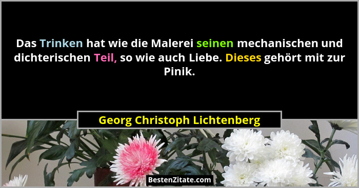 Das Trinken hat wie die Malerei seinen mechanischen und dichterischen Teil, so wie auch Liebe. Dieses gehört mit zur Pin... - Georg Christoph Lichtenberg