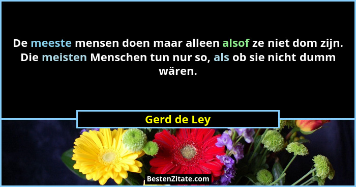 De meeste mensen doen maar alleen alsof ze niet dom zijn. Die meisten Menschen tun nur so, als ob sie nicht dumm wären.... - Gerd de Ley