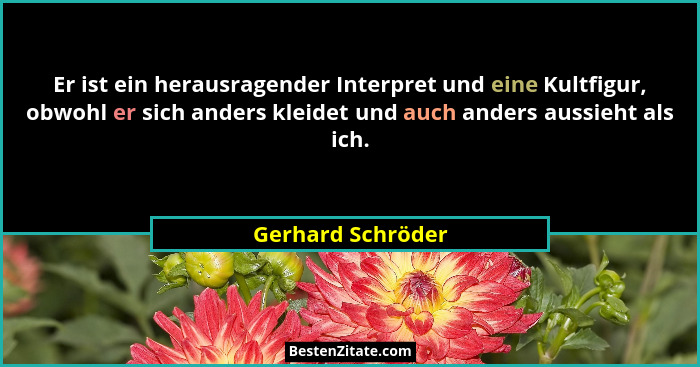 Er ist ein herausragender Interpret und eine Kultfigur, obwohl er sich anders kleidet und auch anders aussieht als ich.... - Gerhard Schröder
