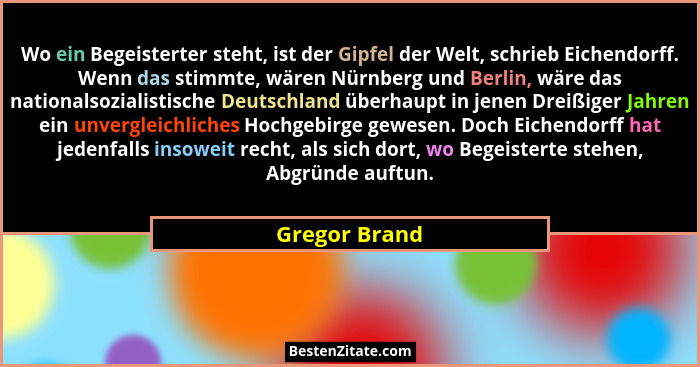 Wo ein Begeisterter steht, ist der Gipfel der Welt, schrieb Eichendorff. Wenn das stimmte, wären Nürnberg und Berlin, wäre das national... - Gregor Brand
