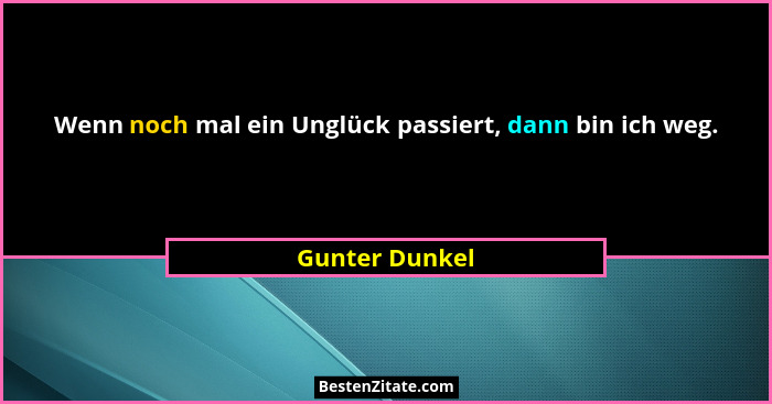 Wenn noch mal ein Unglück passiert, dann bin ich weg.... - Gunter Dunkel