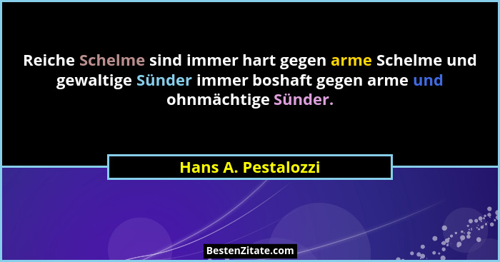 Reiche Schelme sind immer hart gegen arme Schelme und gewaltige Sünder immer boshaft gegen arme und ohnmächtige Sünder.... - Hans A. Pestalozzi