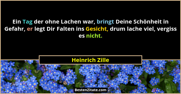 Ein Tag der ohne Lachen war, bringt Deine Schönheit in Gefahr, er legt Dir Falten ins Gesicht, drum lache viel, vergiss es nicht.... - Heinrich Zille