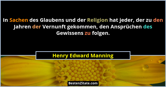 In Sachen des Glaubens und der Religion hat jeder, der zu den Jahren der Vernunft gekommen, den Ansprüchen des Gewissens zu fol... - Henry Edward Manning