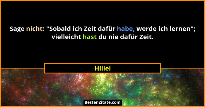 Sage nicht: "Sobald ich Zeit dafür habe, werde ich lernen"; vielleicht hast du nie dafür Zeit.... - Hillel