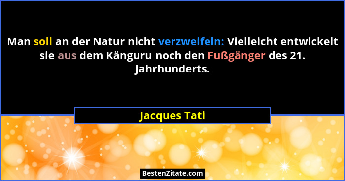 Man soll an der Natur nicht verzweifeln: Vielleicht entwickelt sie aus dem Känguru noch den Fußgänger des 21. Jahrhunderts.... - Jacques Tati