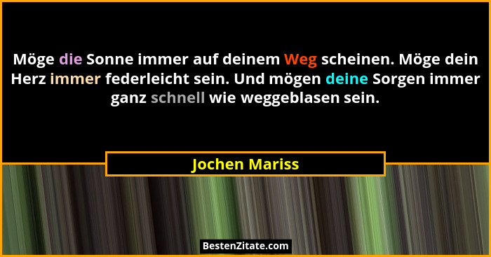 Möge die Sonne immer auf deinem Weg scheinen. Möge dein Herz immer federleicht sein. Und mögen deine Sorgen immer ganz schnell wie weg... - Jochen Mariss